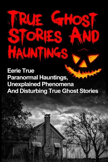 True Ghost Stories And Hauntings: Eerie True Paranormal Hauntings, Unexplained Phenomena And Disturbing True Ghost Stories - Paperback