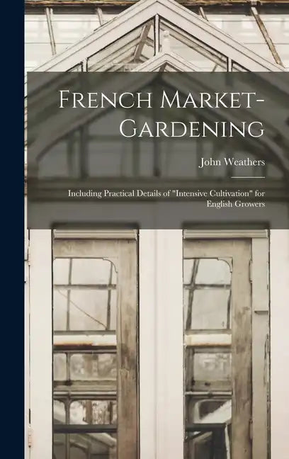 French Market-gardening: Including Practical Details of "intensive Cultivation" for English Growers - Hardcover