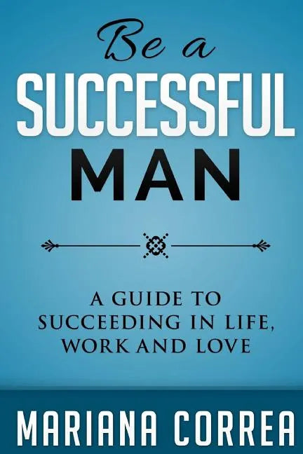 Be A Successful Man: A guide to succeeding in life, work and love - Paperback