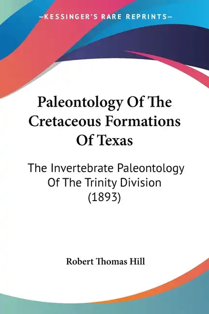 Paleontology of the Cretaceous Formations of Texas: The Invertebrate Paleontology of the Trinity Division (1893) - Paperback