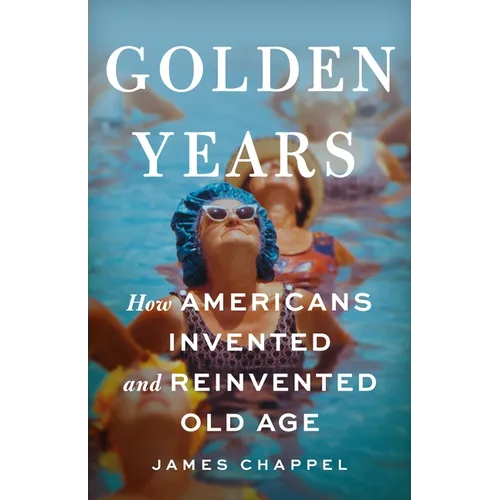 Golden Years: How Americans Invented and Reinvented Old Age - Hardcover
