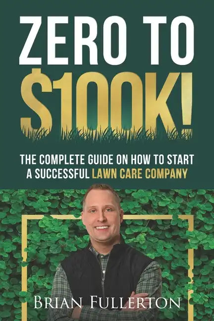 Zero To $100K!: The Complete Guide On How To Start A Successful Lawn Care Company - Paperback