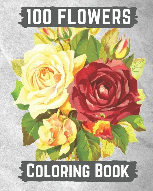 100 flowers coloring book: An Adult Coloring Book with Bouquets, Wreaths, Swirls, Patterns, Decorations, Inspirational Designs, and Lovely Floral - Paperback