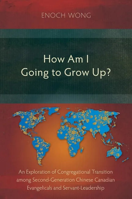 How Am I Going to Grow Up?: Congregational Transition among Second-Generation Chinese Canadian Evangelicals and Servant-Leadership - Paperback