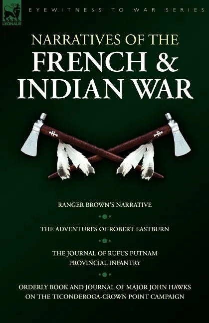 Narratives of the French & Indian War: Ranger Brown's Narrative, the Adventures of Robert Eastburn, the Journal of Rufus Putnam-Provincial Infantry & - Paperback