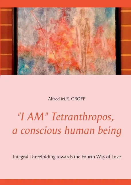 "I AM" Tetranthropos, a conscious human being: Integral Threefolding towards the Fourth Way of Love - Paperback