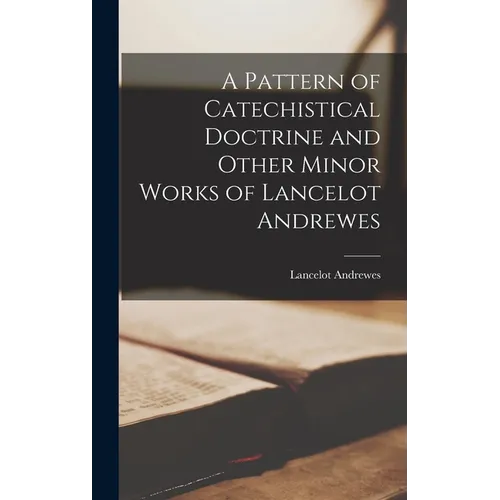 A Pattern of Catechistical Doctrine and Other Minor Works of Lancelot Andrewes - Hardcover