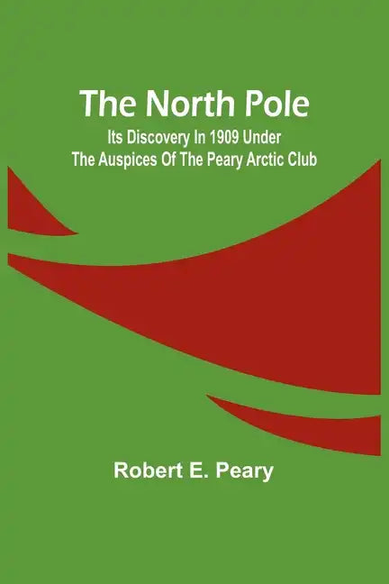 The North Pole: Its Discovery in 1909 under the auspices of the Peary Arctic Club - Paperback