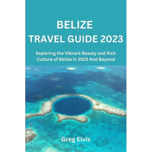 Belize Travel Guide 2023: Exploring the Vibrant Beauty and Rich Culture of Belize in 2023 And Beyond - Paperback