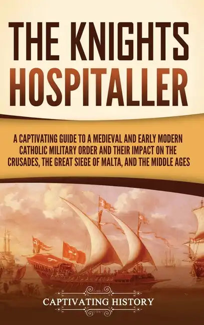 The Knights Hospitaller: A Captivating Guide to a Medieval and Early Modern Catholic Military Order and Their Impact on the Crusades, the Great - Hardcover