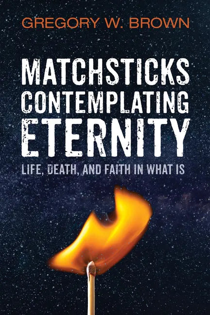 Matchsticks Contemplating Eternity: Life, Death, and Faith in What Is - Paperback