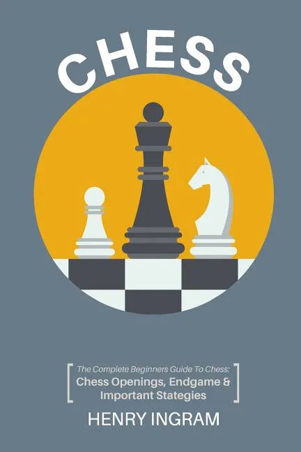 Chess: The Complete Beginner's Guide to Playing Chess: Chess Openings, Endgame and Important Strategies - Paperback