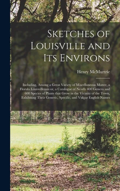 Sketches of Louisville and Its Environs: Including, Among a Great Variety of Miscellaneous Matter, a Florula Louisvillensis or, a Catalogue of Nearly - Hardcover