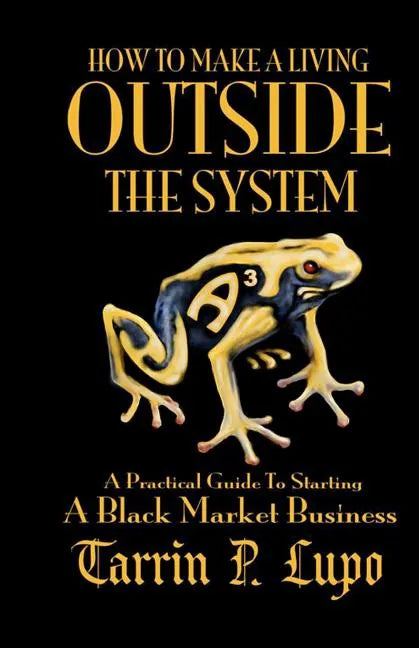 How to Make a Living Outside the System: A Practical Guide to Starting a Black Market Business - Paperback