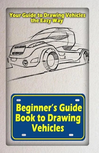 Beginners Guide Book to Drawing Vehicles: Your Guide to Drawing Vehicles the Easy Way - Paperback