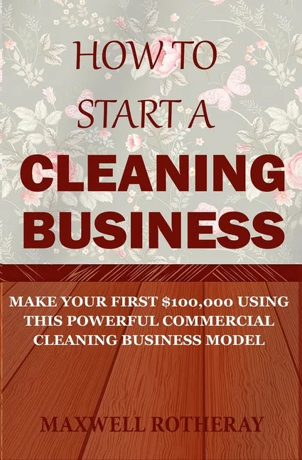 How to Start a Cleaning Business: Make Your First $100,000 Using This Powerful Commercial Cleaning Business Model - Paperback