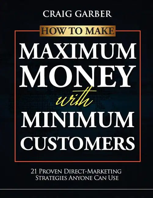 How To Make Maximum Money With Minimum Customers: 21 Proven Direct-Marketing Strategies ANYONE Can Use! - Paperback
