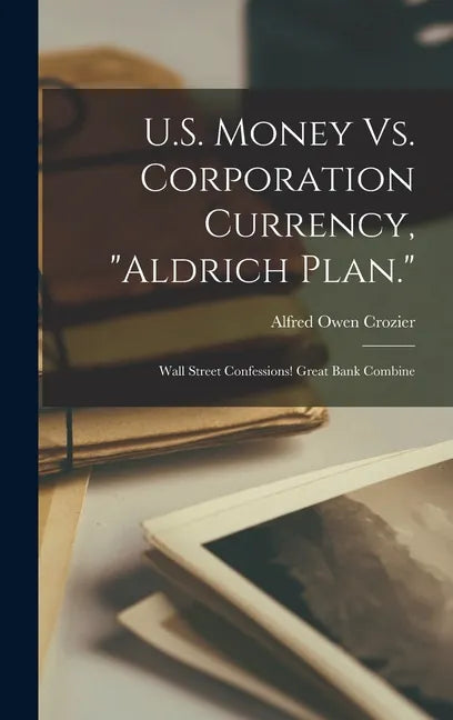 U.S. Money Vs. Corporation Currency, "Aldrich Plan.": Wall Street Confessions! Great Bank Combine - Hardcover