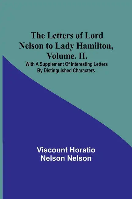 The Letters of Lord Nelson to Lady Hamilton, Volume. II.: With A Supplement Of Interesting Letters By Distinguished Characters - Paperback