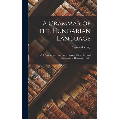A Grammar of the Hungarian Language; With Appropriate Exercises, a Copious Vocabulary and Specimens of Hungarian Poetry - Hardcover
