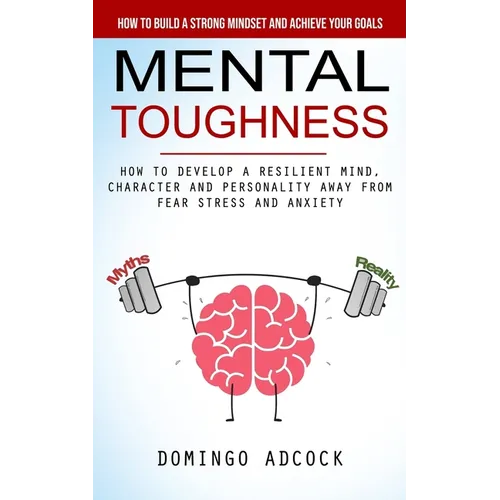 Mental Toughness: How to Build a Strong Mindset and Achieve Your Goals (How to Develop a Resilient Mind, Character and Personality Away From Fear Stre - Paperback