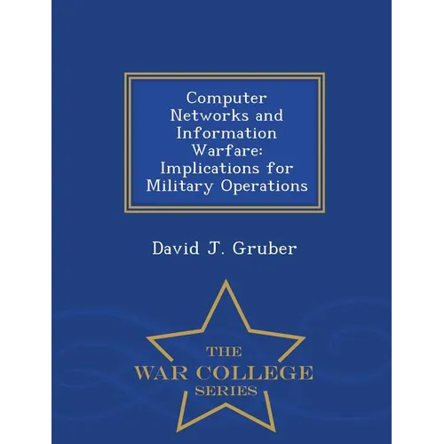 Computer Networks and Information Warfare: Implications for Military Operations - War College Series - Paperback
