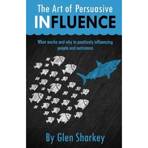 The Art of Persuasive Influence: What Works and Why in Positively Influencing People and Outcomes - Paperback