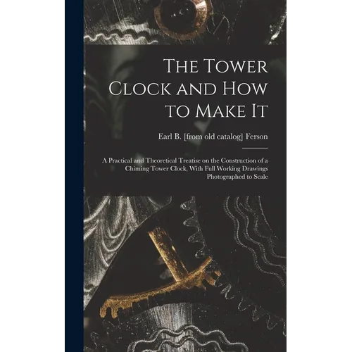 The Tower Clock and how to Make it; a Practical and Theoretical Treatise on the Construction of a Chiming Tower Clock, With Full Working Drawings Phot - Hardcover