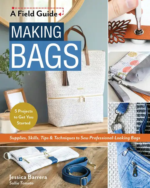 Making Bags, a Field Guide: Supplies, Skills, Tips & Techniques to Sew Professional-Looking Bags; 5 Projects to Get You Started - Paperback