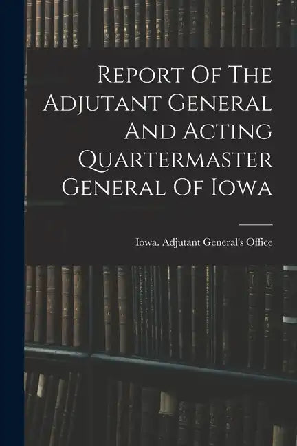 Report Of The Adjutant General And Acting Quartermaster General Of Iowa - Paperback