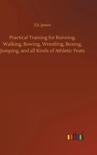 Practical Training for Running, Walking, Rowing, Wrestling, Boxing, Jumping, and all Kinds of Athletic Feats - Hardcover