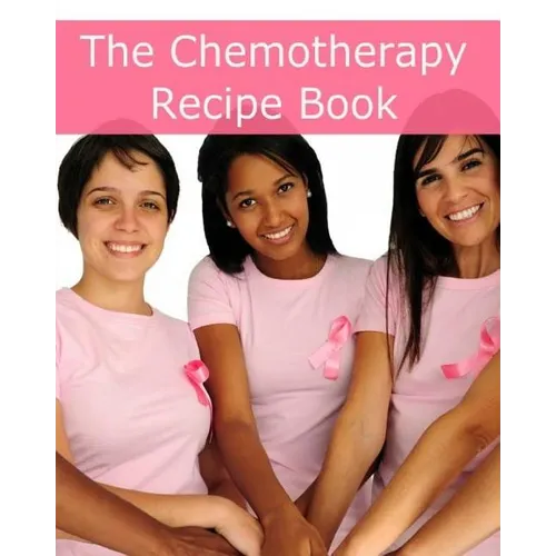 The Chemotherapy Recipe Book: 250+ Quick and Easy Breakfast, Lunch, Dinner, Dessert and Snack Recipes for Patients Undergoing Chemotherapy - Paperback
