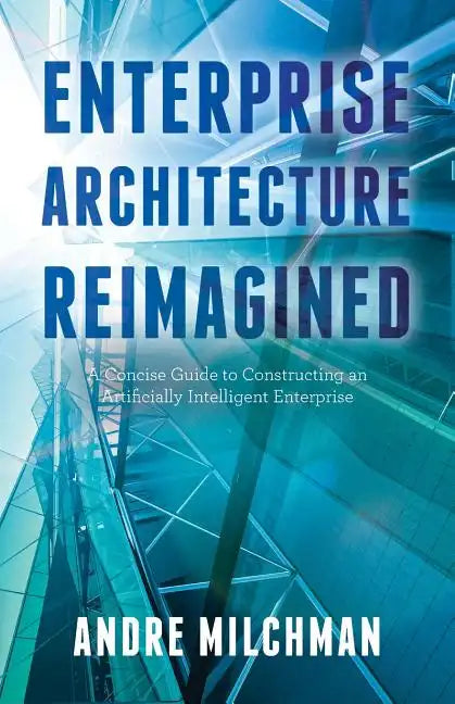 Enterprise Architecture Reimagined: A Concise Guide to Constructing an Artificially Intelligent Enterprise - Paperback