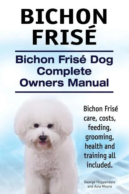 Bichon Frise. Bichon Frise Dog Complete Owners Manual. Bichon Frise care, costs, feeding, grooming, health and training all included. - Paperback