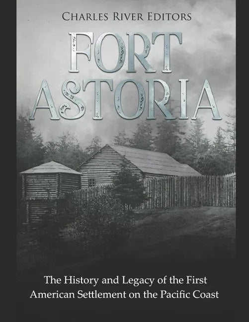 Fort Astoria: The History and Legacy of the First American Settlement on the Pacific Coast - Paperback