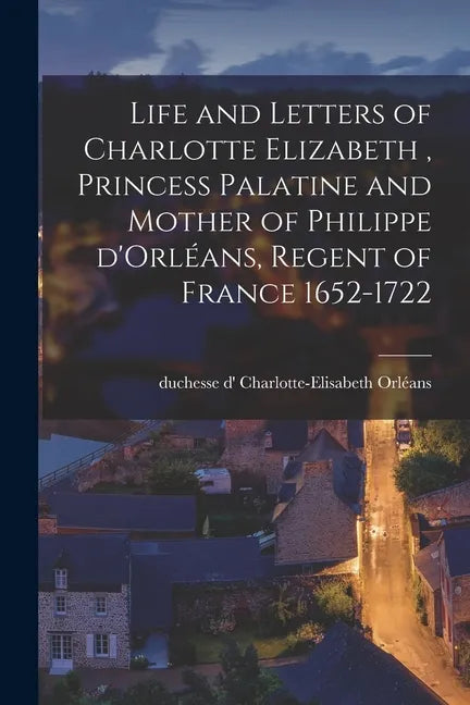Life and Letters of Charlotte Elizabeth [microform], Princess Palatine and Mother of Philippe D'Orléans, Regent of France 1652-1722 - Paperback