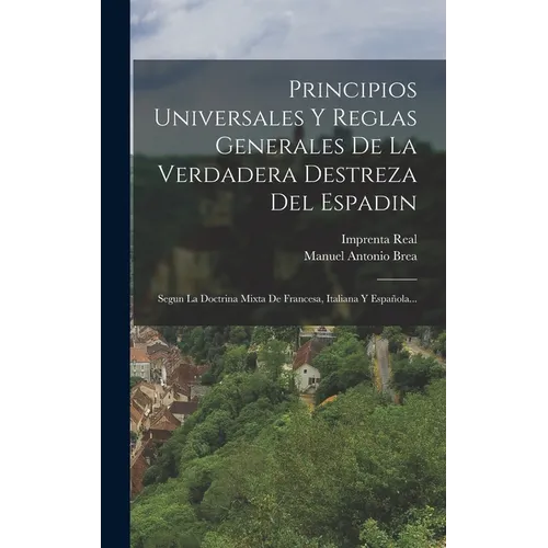 Principios Universales Y Reglas Generales De La Verdadera Destreza Del Espadin: Segun La Doctrina Mixta De Francesa, Italiana Y Española... - Hardcover