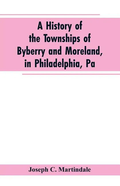A History of the Townships of Byberry and Moreland, in Philadelphia, Pa: From Their Earliest Settlements by the Whites to the Present Time - Paperback