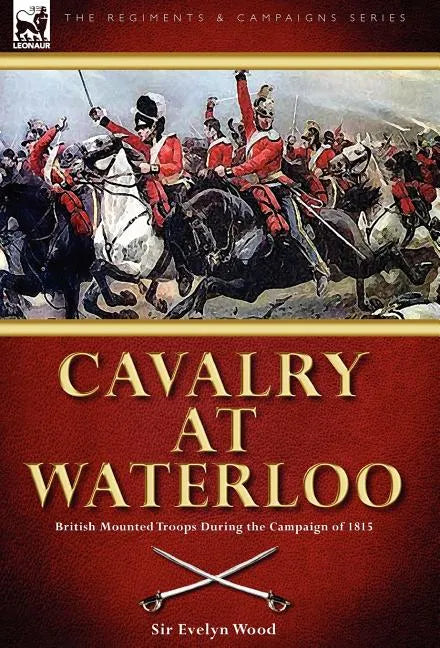 Cavalry at Waterloo: British Mounted Troops During the Campaign of 1815 - Hardcover
