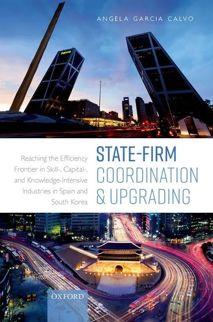 State-Firm Coordination and Upgrading: Reaching the Efficiency Frontier in Skill-, Capital-, and Knowledge-Intensive Industries in Spain and South Kor - Hardcover