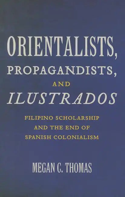 Orientalists, Propagandists, and Ilustrados: Filipino Scholarship and the End of Spanish Colonialism - Paperback