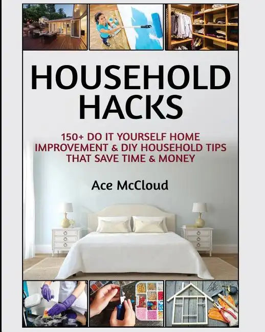 Household Hacks: 150+ Do It Yourself Home Improvement & DIY Household Tips That Save Time & Money - Paperback