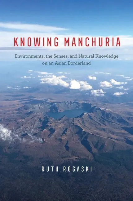Knowing Manchuria: Environments, the Senses, and Natural Knowledge on an Asian Borderland - Hardcover