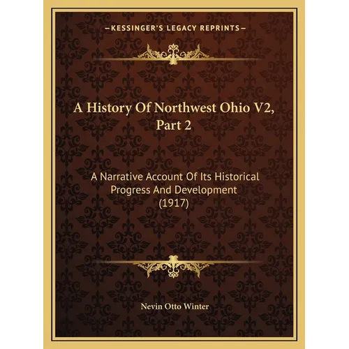 A History Of Northwest Ohio V2, Part 2: A Narrative Account Of Its Historical Progress And Development (1917) - Paperback
