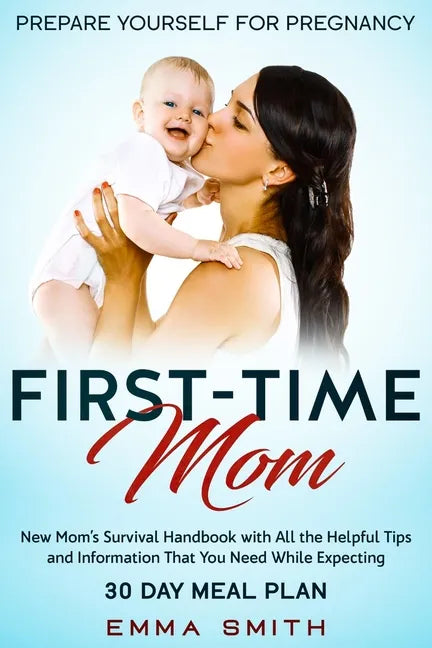 First-Time Mom: Prepare Yourself for Pregnancy: New Mom's Survival Handbook with All the Helpful Tips and Information That You Need Wh - Paperback
