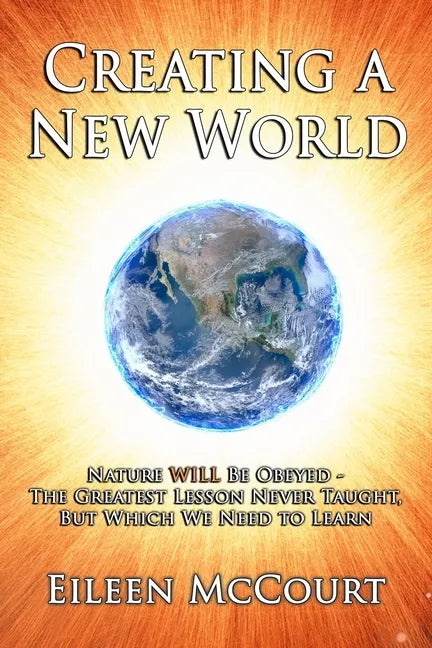 Creating a New World: Nature WILL be obeyed - the greatest lesson never taught, but which we need to Learn - Paperback