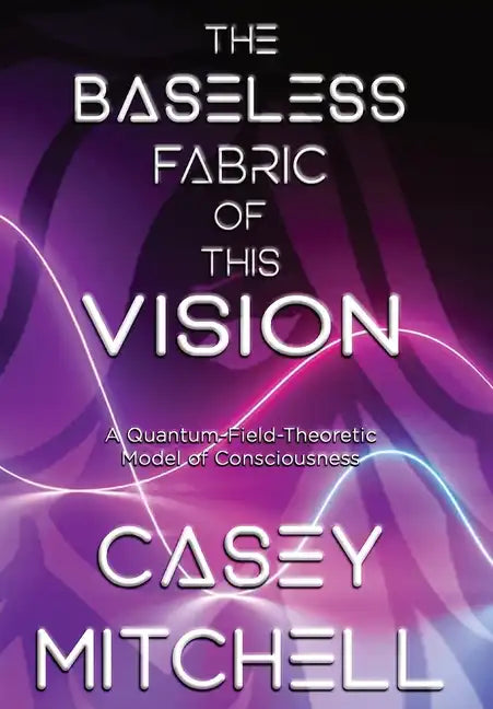 The Baseless Fabric of this Vision: A Quantum-Field-Theoretic Model of Consciousness - Hardcover