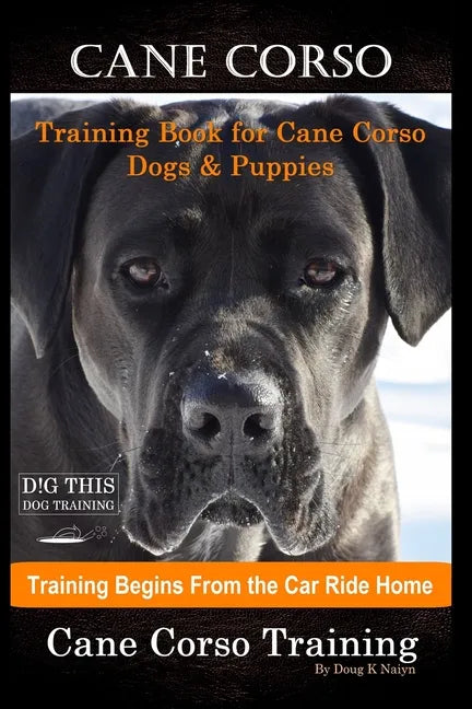 Cane Corso Training Book for Cane Corso Dogs & Puppies By D!G THIS DOG Training, Training Begins from the Car Ride Home, Cane Corso Training - Paperback