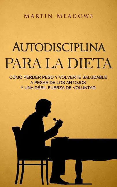 Autodisciplina para la dieta: Cómo perder peso y volverte saludable a pesar de los antojos y una débil fuerza de voluntad - Paperback