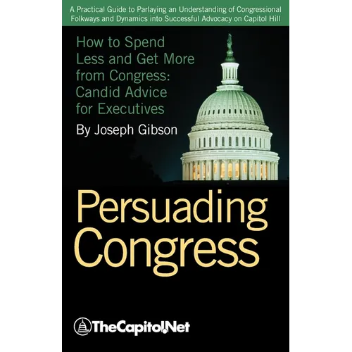 Persuading Congress: A Practical Guide to Parlaying an Understanding of Congressional Folkways and Dynamics Into Successful Advocacy on Cap - Paperback